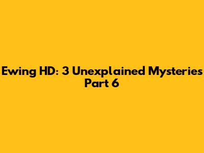 Ewing HD: 3 Unexplained Mysteries Part 6
