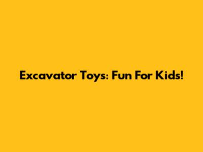 Excavator Toys: Fun For Kids!