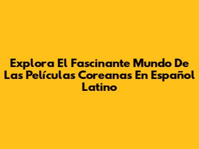 Explora El Fascinante Mundo De Las Películas Coreanas En Español Latino