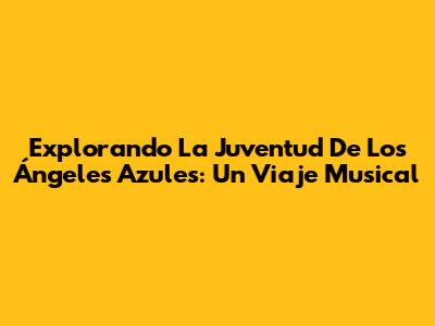 Explorando La Juventud De Los Ángeles Azules: Un Viaje Musical