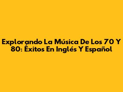 Explorando La Música De Los 70 Y 80: Éxitos En Inglés Y Español