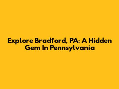 Explore Bradford, PA: A Hidden Gem In Pennsylvania