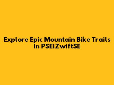 Explore Epic Mountain Bike Trails In PSEiZwiftSE