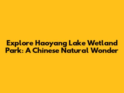 Explore Haoyang Lake Wetland Park: A Chinese Natural Wonder