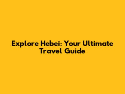 Explore Hebei: Your Ultimate Travel Guide