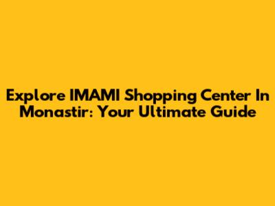 Explore IMAMI Shopping Center In Monastir: Your Ultimate Guide