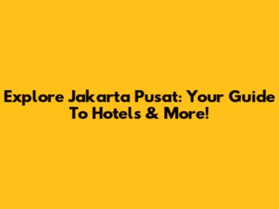 Explore Jakarta Pusat: Your Guide To Hotels & More!