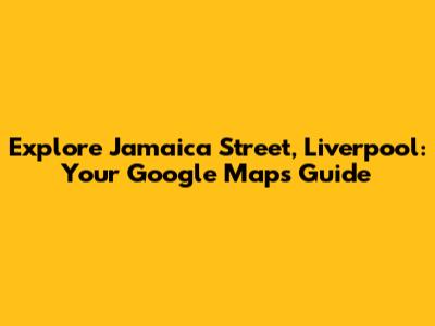 Explore Jamaica Street, Liverpool: Your Google Maps Guide