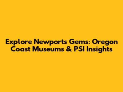 Explore Newport's Gems: Oregon Coast Museums & PSI Insights