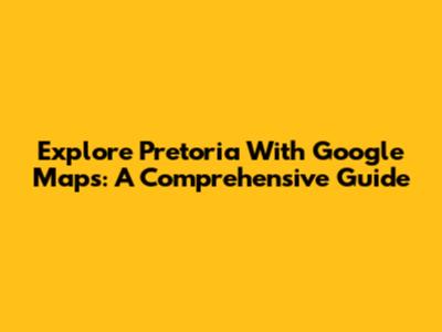 Explore Pretoria With Google Maps: A Comprehensive Guide