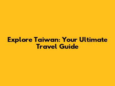 Explore Taiwan: Your Ultimate Travel Guide