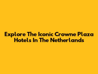 Explore The Iconic Crowne Plaza Hotels In The Netherlands