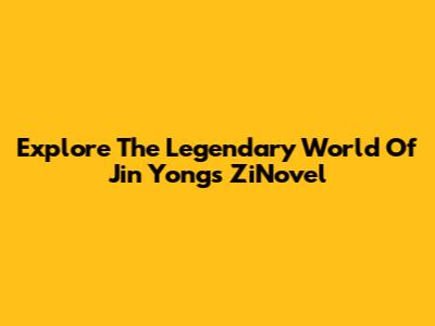 Explore The Legendary World Of Jin Yong's ZiNovel