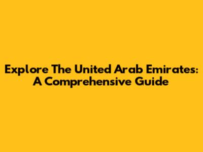Explore The United Arab Emirates: A Comprehensive Guide