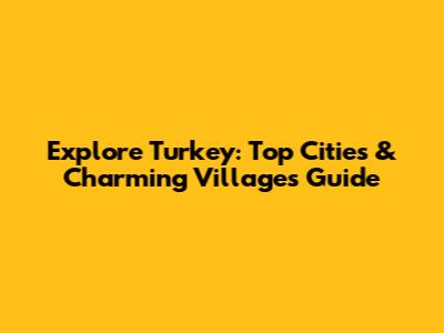 Explore Turkey: Top Cities & Charming Villages Guide
