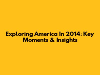 Exploring America In 2014: Key Moments & Insights