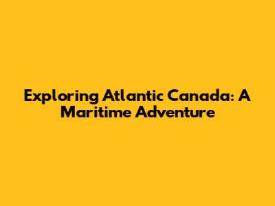 Exploring Atlantic Canada: A Maritime Adventure