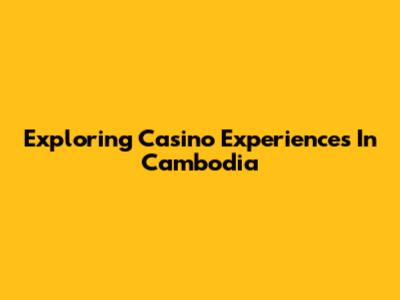 Exploring Casino Experiences In Cambodia