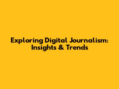 Exploring Digital Journalism: Insights & Trends