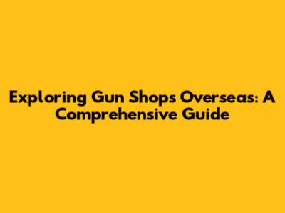 Exploring Gun Shops Overseas: A Comprehensive Guide