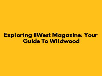 Exploring IIWest Magazine: Your Guide To Wildwood