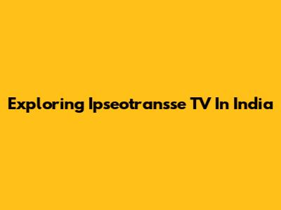 Exploring Ipseotransse TV In India