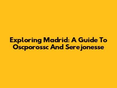 Exploring Madrid: A Guide To Oscporossc And Serejonesse