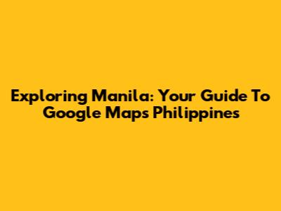 Exploring Manila: Your Guide To Google Maps Philippines
