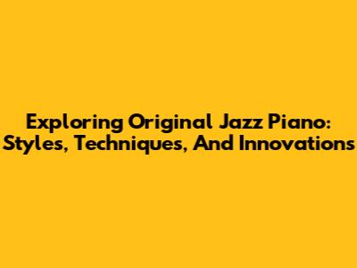 Exploring Original Jazz Piano: Styles, Techniques, And Innovations