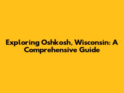 Exploring Oshkosh, Wisconsin: A Comprehensive Guide