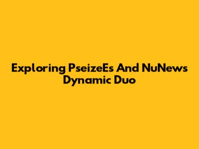 Exploring P'seizeE's And NuNew's Dynamic Duo