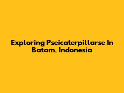 Exploring Pseicaterpillarse In Batam, Indonesia