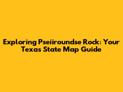 Exploring Pseiiroundse Rock: Your Texas State Map Guide