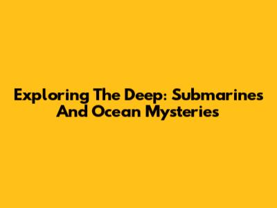 Exploring The Deep: Submarines And Ocean Mysteries
