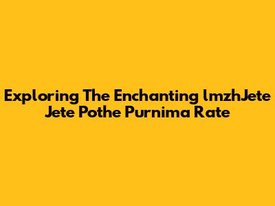 Exploring The Enchanting 'lmzhJete Jete Pothe Purnima Rate'