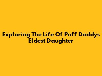 Exploring The Life Of Puff Daddy's Eldest Daughter