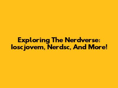 Exploring The Nerdverse: Ioscjovem, Nerdsc, And More!