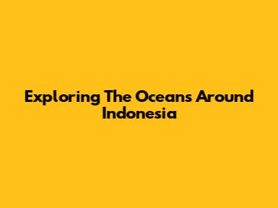 Exploring The Oceans Around Indonesia