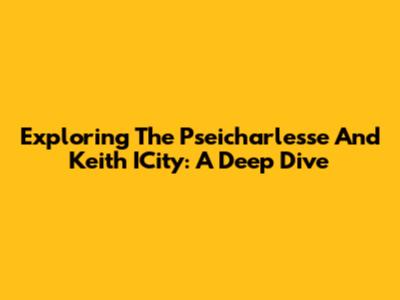 Exploring The Pseicharlesse And Keith ICity: A Deep Dive