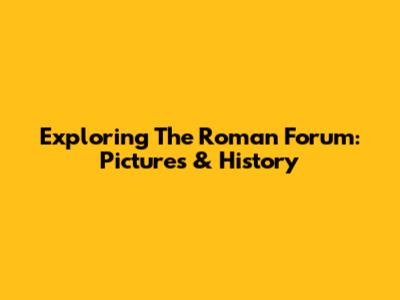 Exploring The Roman Forum: Pictures & History