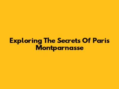 Exploring The Secrets Of Paris Montparnasse