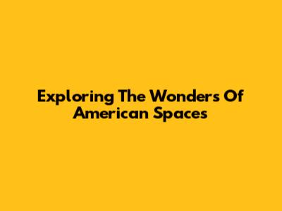 Exploring The Wonders Of American Spaces