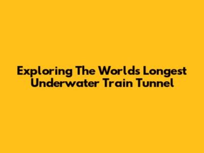 Exploring The World's Longest Underwater Train Tunnel