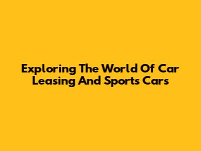 Exploring The World Of Car Leasing And Sports Cars