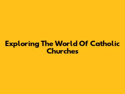 Exploring The World Of Catholic Churches