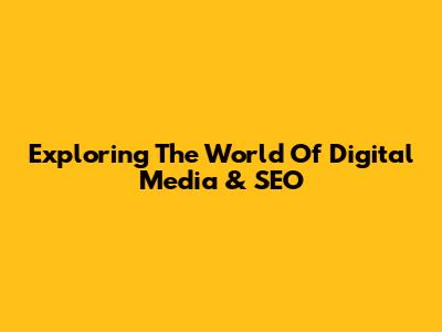 Exploring The World Of Digital Media & SEO