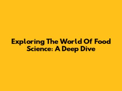 Exploring The World Of Food Science: A Deep Dive