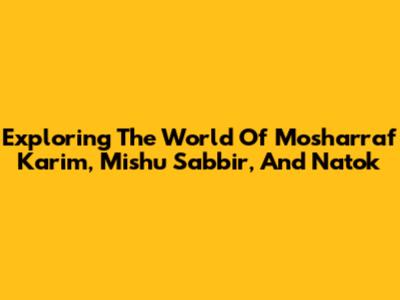 Exploring The World Of Mosharraf Karim, Mishu Sabbir, And Natok