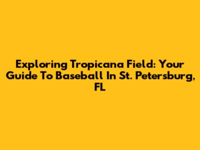 Exploring Tropicana Field: Your Guide To Baseball In St. Petersburg, FL
