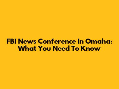 FBI News Conference In Omaha: What You Need To Know